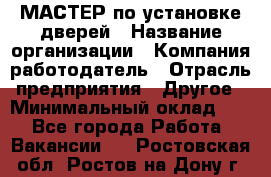 МАСТЕР по установке дверей › Название организации ­ Компания-работодатель › Отрасль предприятия ­ Другое › Минимальный оклад ­ 1 - Все города Работа » Вакансии   . Ростовская обл.,Ростов-на-Дону г.